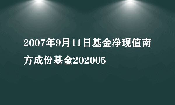 2007年9月11日基金净现值南方成份基金202005