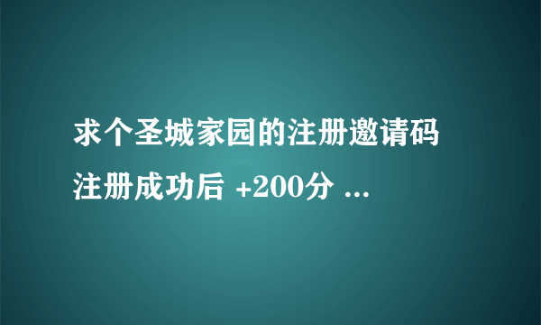 求个圣城家园的注册邀请码 注册成功后 +200分 希望重金之下 必有勇夫