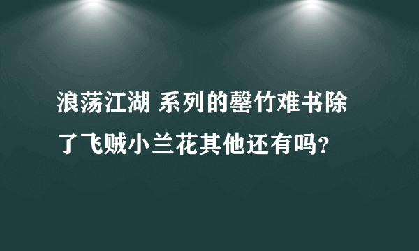 浪荡江湖 系列的罄竹难书除了飞贼小兰花其他还有吗？