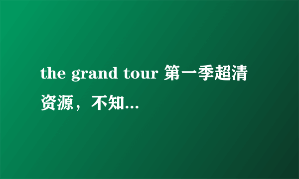 the grand tour 第一季超清资源，不知道有没有谁想要的