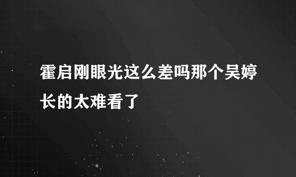 霍启刚眼光这么差吗那个吴婷长的太难看了