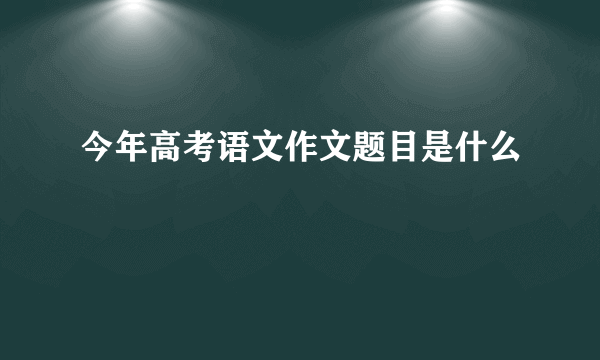 今年高考语文作文题目是什么