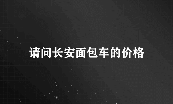 请问长安面包车的价格