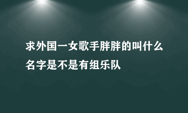 求外国一女歌手胖胖的叫什么名字是不是有组乐队