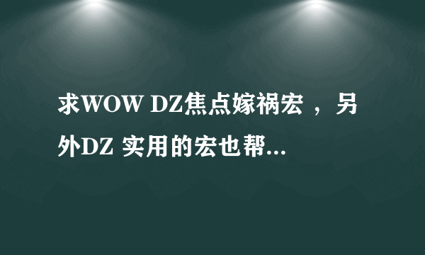 求WOW DZ焦点嫁祸宏 ，另外DZ 实用的宏也帮我做下。谢谢！