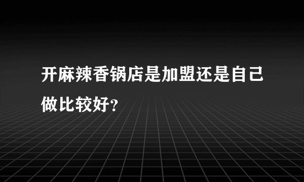 开麻辣香锅店是加盟还是自己做比较好？