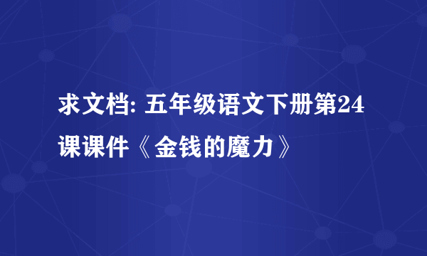 求文档: 五年级语文下册第24课课件《金钱的魔力》