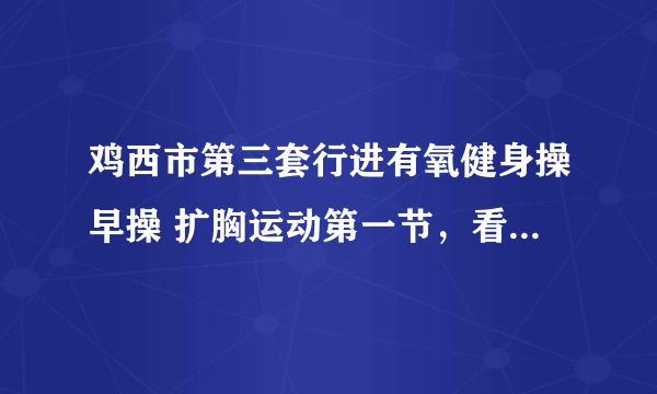 鸡西市第三套行进有氧健身操早操 扩胸运动第一节，看不懂怎么做，请明白人指点。