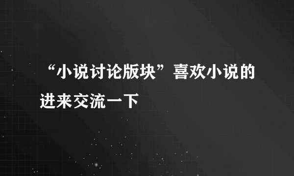 “小说讨论版块”喜欢小说的进来交流一下