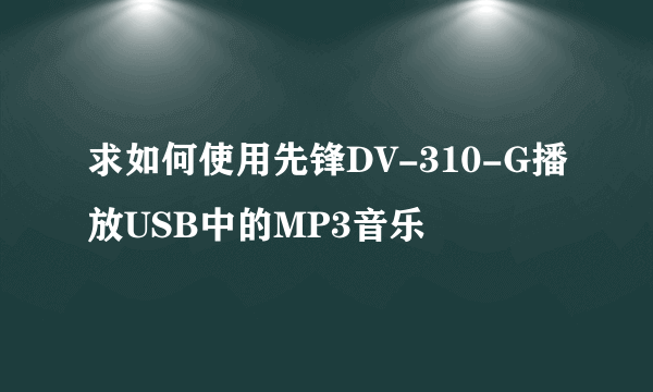 求如何使用先锋DV-310-G播放USB中的MP3音乐