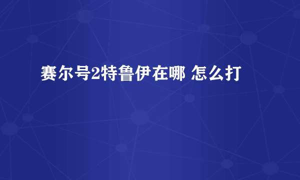 赛尔号2特鲁伊在哪 怎么打