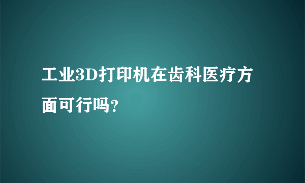 工业3D打印机在齿科医疗方面可行吗？