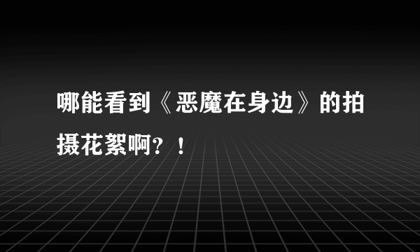 哪能看到《恶魔在身边》的拍摄花絮啊？！