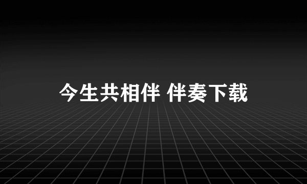 今生共相伴 伴奏下载