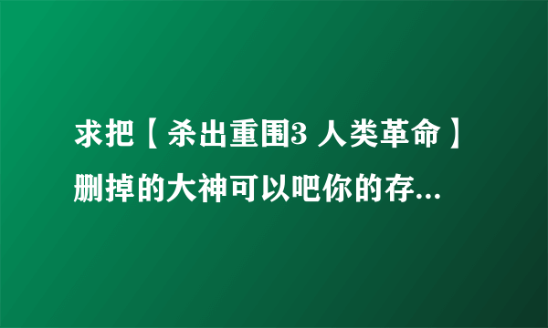 求把【杀出重围3 人类革命】删掉的大神可以吧你的存档与小弟分享一 赏~~~~~~