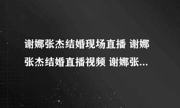 谢娜张杰结婚现场直播 谢娜张杰结婚直播视频 谢娜张杰婚礼直播地址 谢娜张杰婚礼微博直播