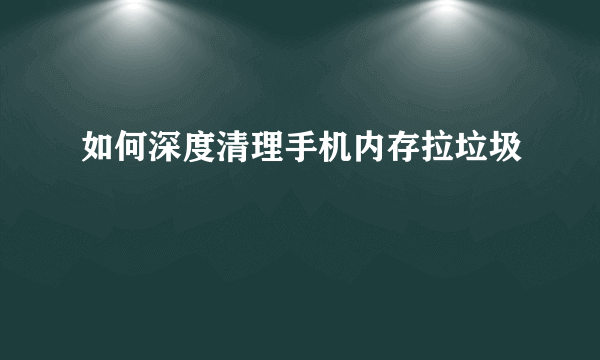 如何深度清理手机内存拉垃圾