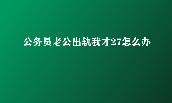 公务员老公出轨我才27怎么办