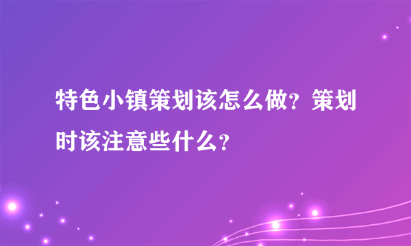 特色小镇策划该怎么做？策划时该注意些什么？