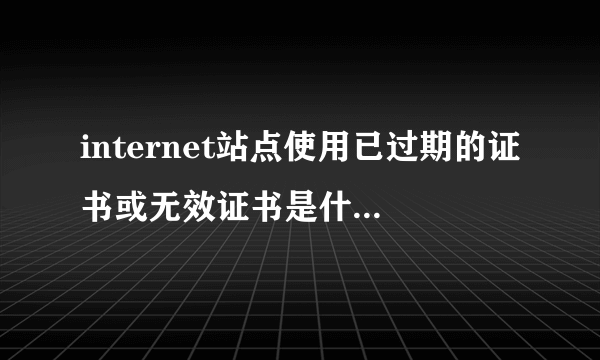 internet站点使用已过期的证书或无效证书是什麽意思怎摸解决