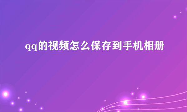 qq的视频怎么保存到手机相册