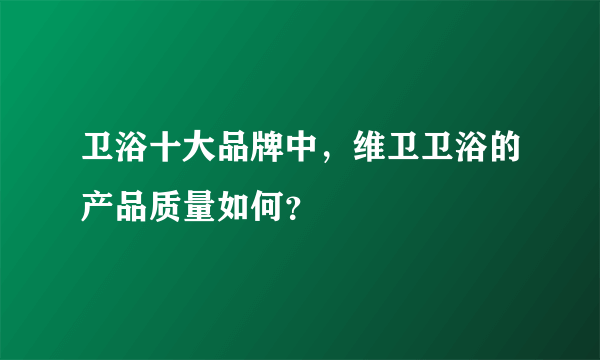 卫浴十大品牌中，维卫卫浴的产品质量如何？