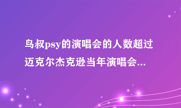 鸟叔psy的演唱会的人数超过迈克尔杰克逊当年演唱会的人数了吗?