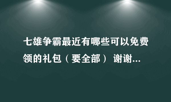 七雄争霸最近有哪些可以免费领的礼包（要全部） 谢谢了拜托各位大神