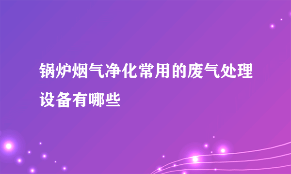 锅炉烟气净化常用的废气处理设备有哪些