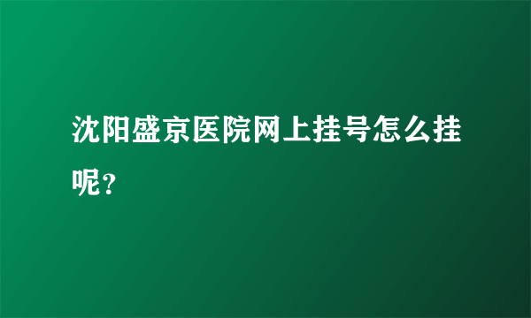 沈阳盛京医院网上挂号怎么挂呢？