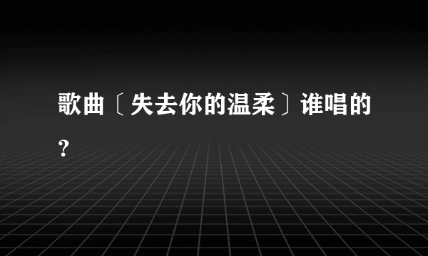 歌曲〔失去你的温柔〕谁唱的？