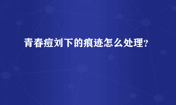 青春痘刘下的痕迹怎么处理？