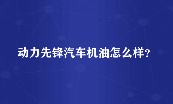 动力先锋汽车机油怎么样？