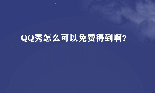 QQ秀怎么可以免费得到啊？