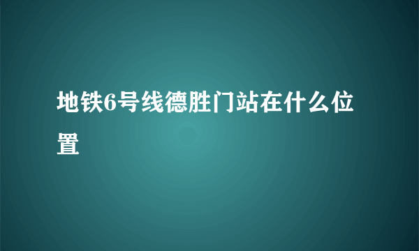 地铁6号线德胜门站在什么位置