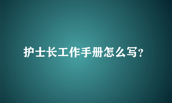 护士长工作手册怎么写？