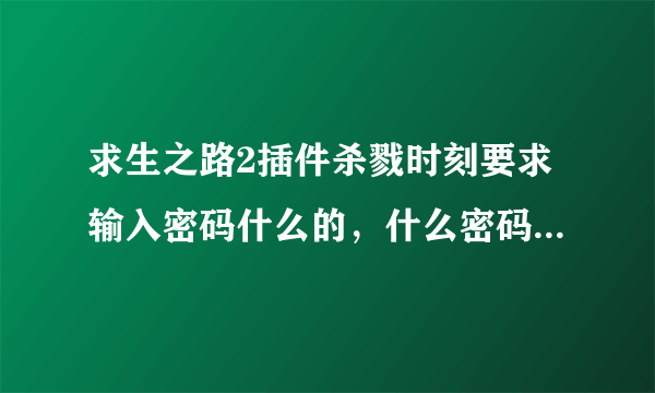 求生之路2插件杀戮时刻要求输入密码什么的，什么密码啊，求解啊