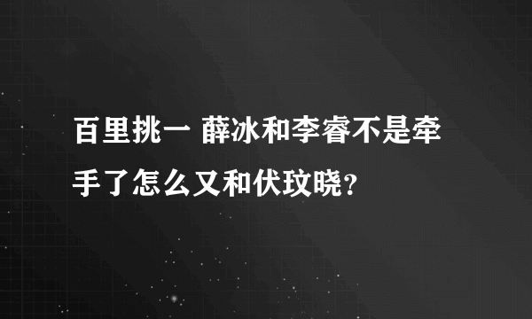 百里挑一 薛冰和李睿不是牵手了怎么又和伏玟晓？