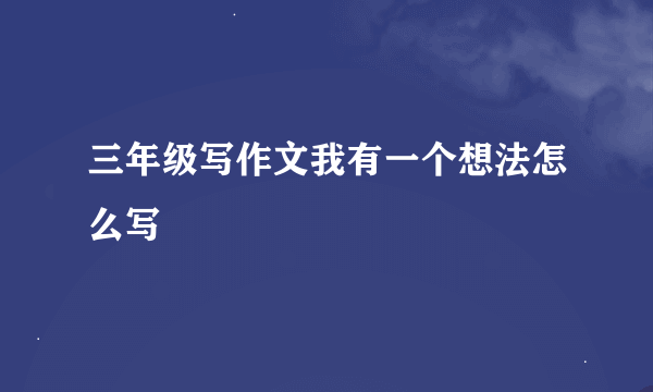 三年级写作文我有一个想法怎么写