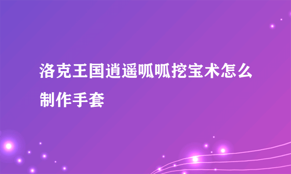 洛克王国逍遥呱呱挖宝术怎么制作手套