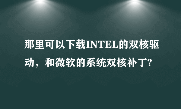 那里可以下载INTEL的双核驱动，和微软的系统双核补丁?