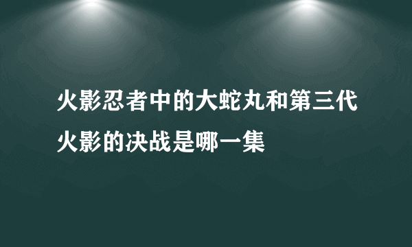 火影忍者中的大蛇丸和第三代火影的决战是哪一集