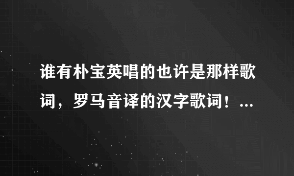 谁有朴宝英唱的也许是那样歌词，罗马音译的汉字歌词！急求，谢谢