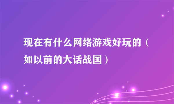 现在有什么网络游戏好玩的（如以前的大话战国）