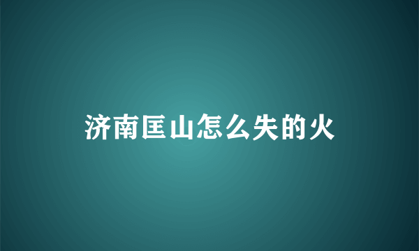 济南匡山怎么失的火