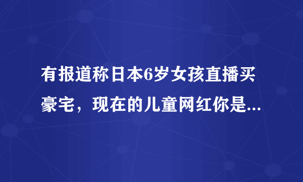 有报道称日本6岁女孩直播买豪宅，现在的儿童网红你是怎么评价的？