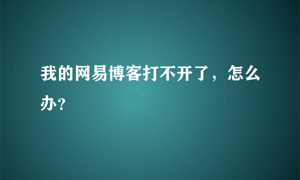 我的网易博客打不开了，怎么办？