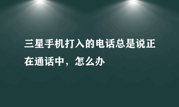 三星手机打入的电话总是说正在通话中，怎么办