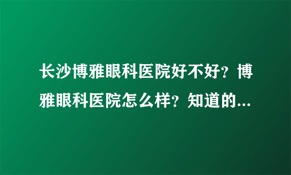 长沙博雅眼科医院好不好？博雅眼科医院怎么样？知道的麻烦说下，还有博雅眼科医院附近住哪里好？