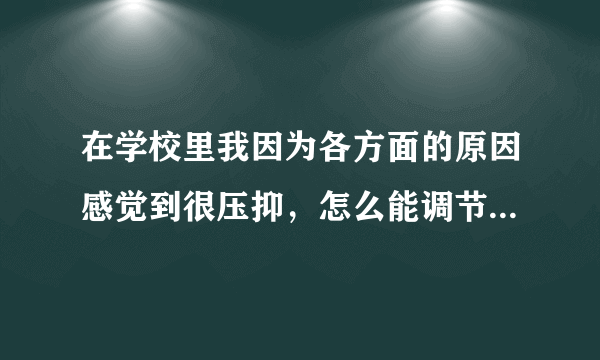 在学校里我因为各方面的原因感觉到很压抑，怎么能调节自己的心情？